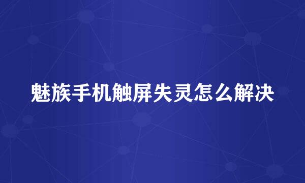 魅族手机触屏失灵怎么解决
