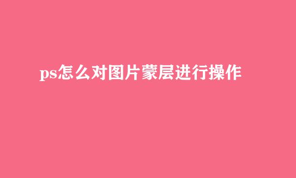 ps怎么对图片蒙层进行操作