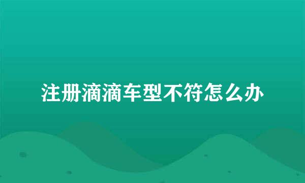 注册滴滴车型不符怎么办