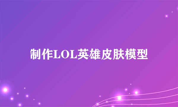 制作LOL英雄皮肤模型