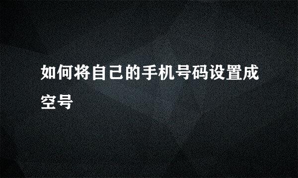如何将自己的手机号码设置成空号