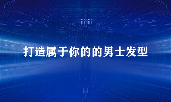 打造属于你的的男士发型