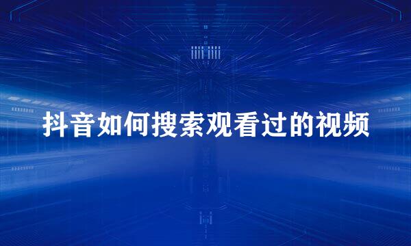 抖音如何搜索观看过的视频