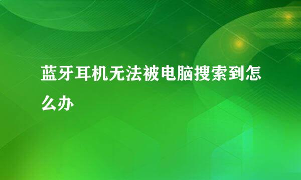 蓝牙耳机无法被电脑搜索到怎么办