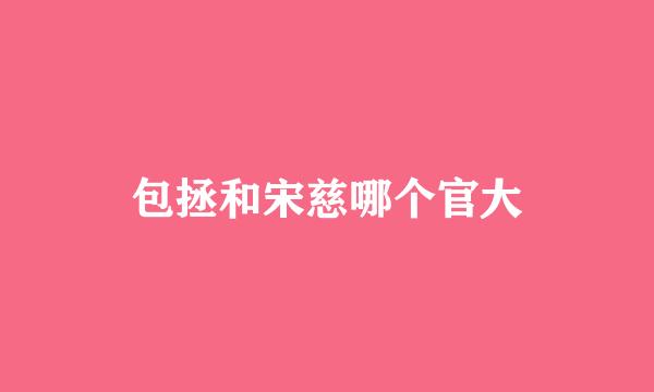 包拯和宋慈哪个官大