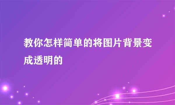 教你怎样简单的将图片背景变成透明的