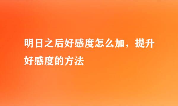 明日之后好感度怎么加，提升好感度的方法