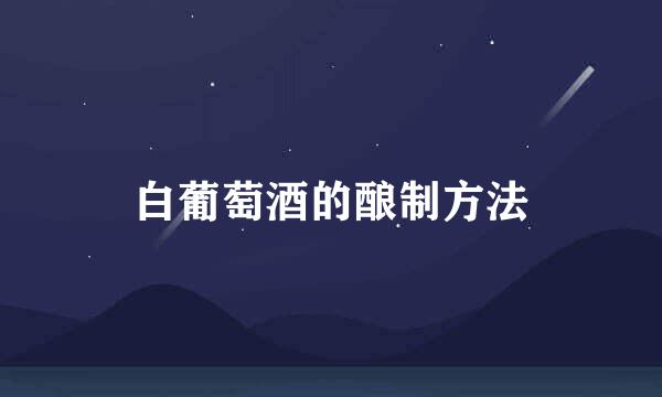 白葡萄酒的酿制方法