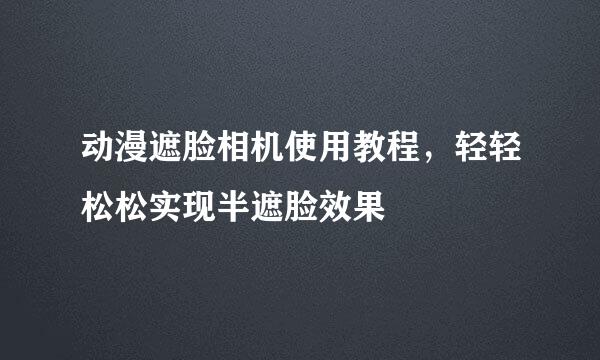 动漫遮脸相机使用教程，轻轻松松实现半遮脸效果