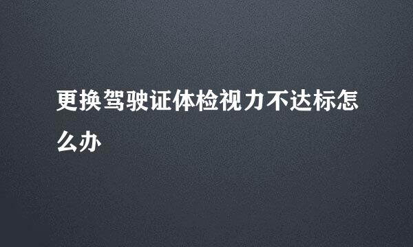 更换驾驶证体检视力不达标怎么办