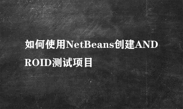 如何使用NetBeans创建ANDROID测试项目