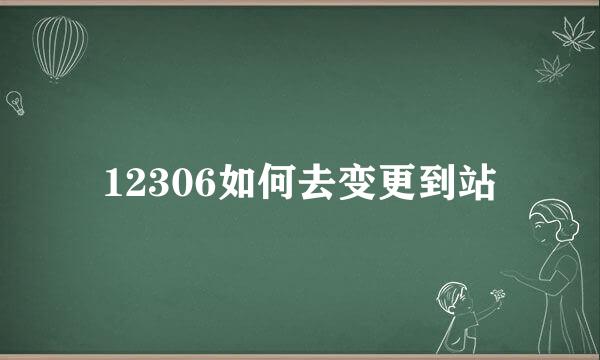 12306如何去变更到站