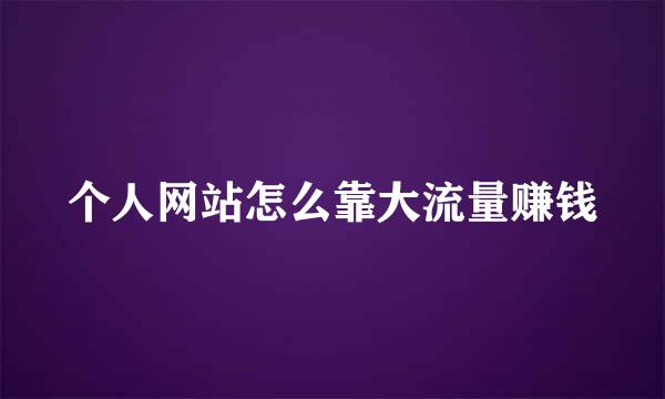 个人网站怎么靠大流量赚钱