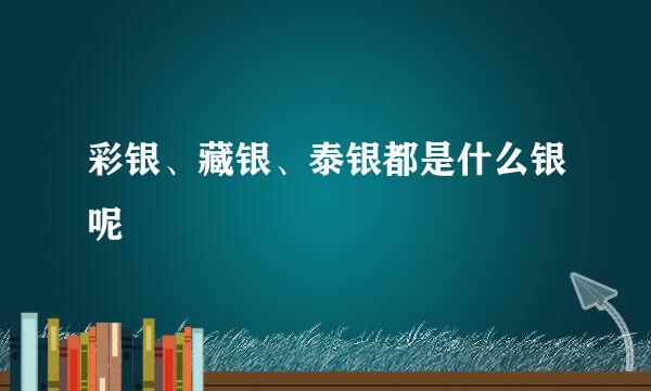 彩银、藏银、泰银都是什么银呢
