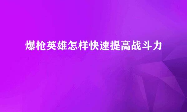 爆枪英雄怎样快速提高战斗力