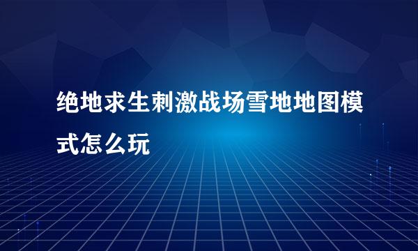 绝地求生刺激战场雪地地图模式怎么玩