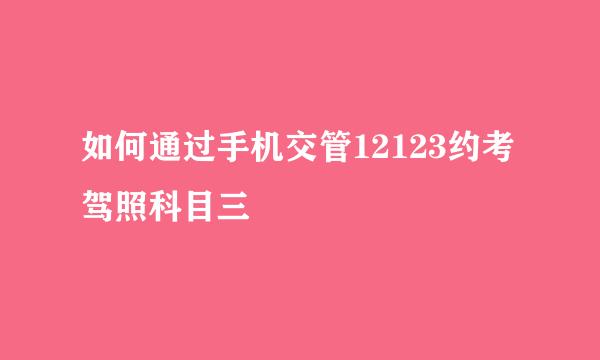 如何通过手机交管12123约考驾照科目三