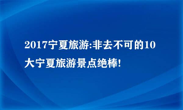 2017宁夏旅游:非去不可的10大宁夏旅游景点绝棒!