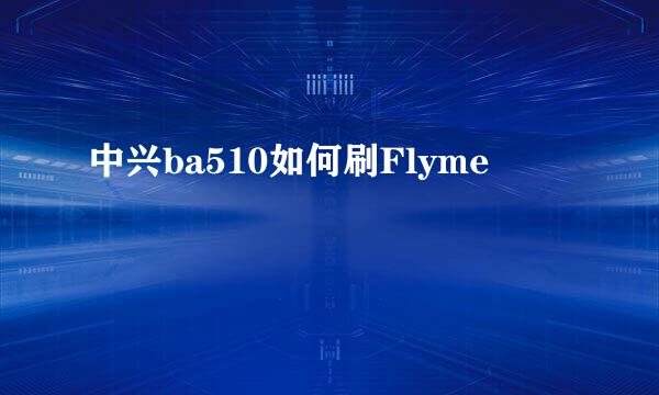 中兴ba510如何刷Flyme