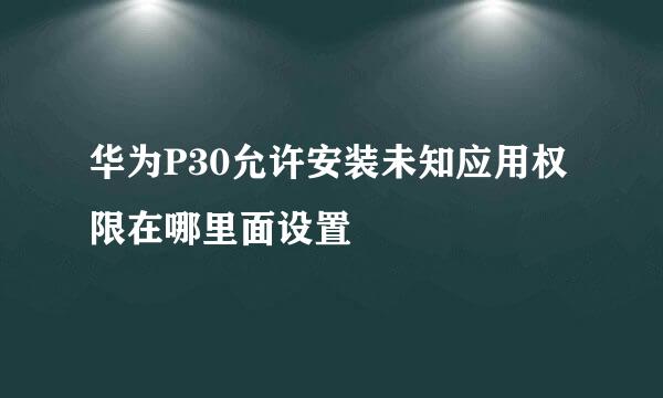 华为P30允许安装未知应用权限在哪里面设置