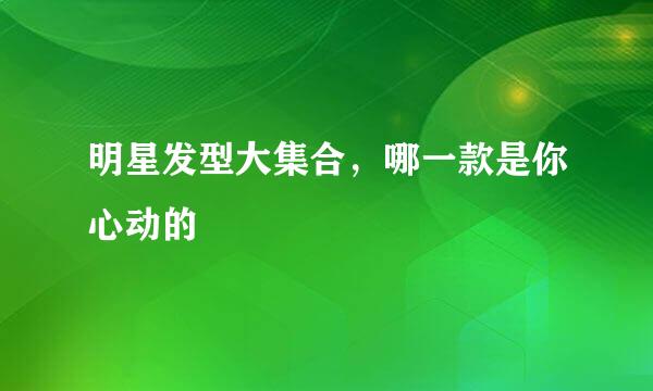 明星发型大集合，哪一款是你心动的