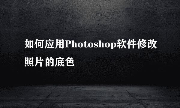 如何应用Photoshop软件修改照片的底色