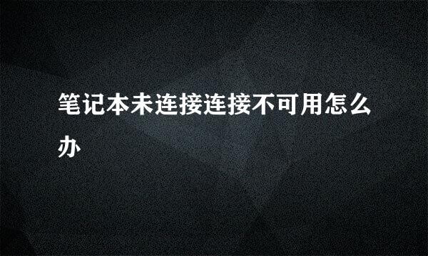 笔记本未连接连接不可用怎么办