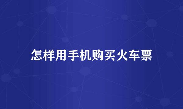 怎样用手机购买火车票