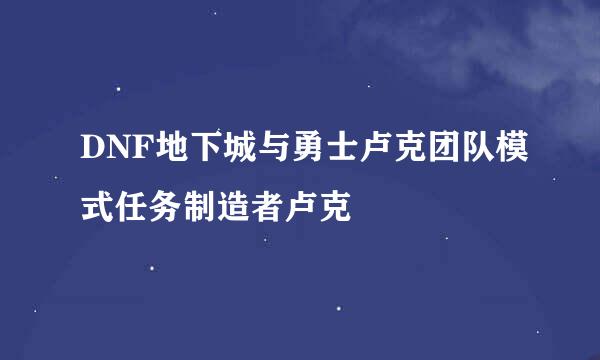 DNF地下城与勇士卢克团队模式任务制造者卢克