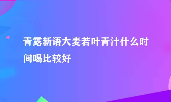 青露新语大麦若叶青汁什么时间喝比较好
