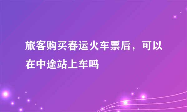 旅客购买春运火车票后，可以在中途站上车吗