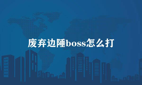 废弃边陲boss怎么打