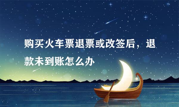 购买火车票退票或改签后，退款未到账怎么办