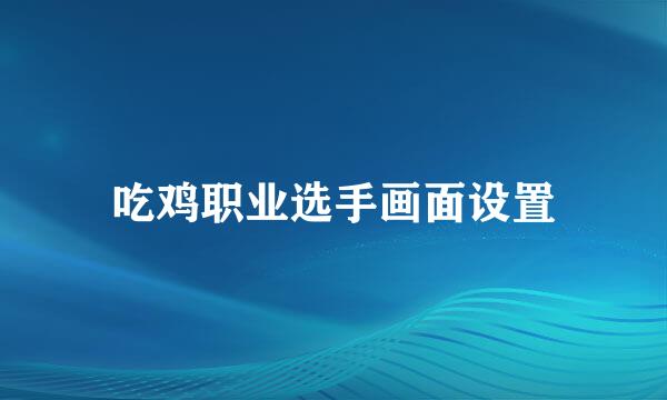 吃鸡职业选手画面设置