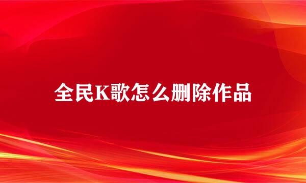 全民K歌怎么删除作品
