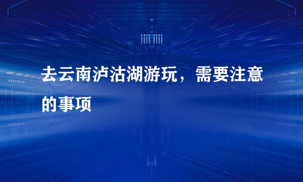 去云南泸沽湖游玩，需要注意的事项