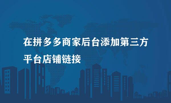 在拼多多商家后台添加第三方平台店铺链接