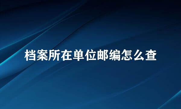 档案所在单位邮编怎么查