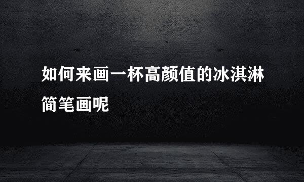 如何来画一杯高颜值的冰淇淋简笔画呢