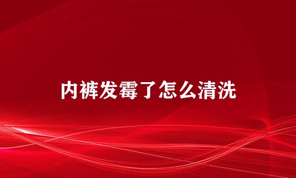 内裤发霉了怎么清洗