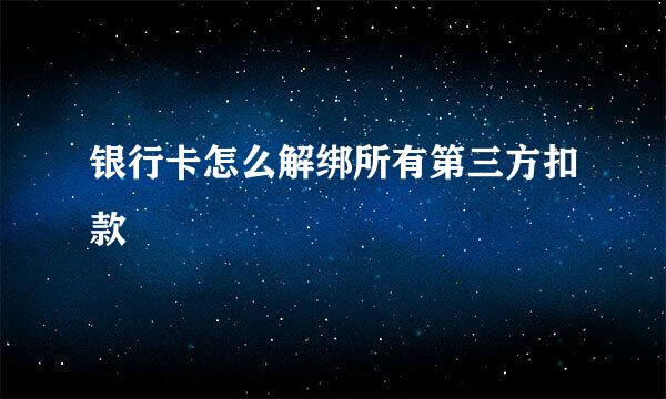 银行卡怎么解绑所有第三方扣款