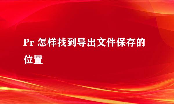 Pr 怎样找到导出文件保存的位置