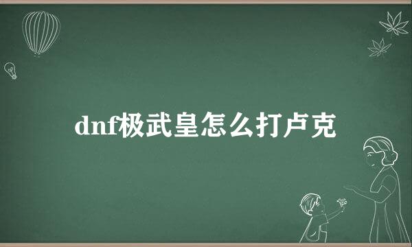 dnf极武皇怎么打卢克