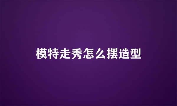 模特走秀怎么摆造型