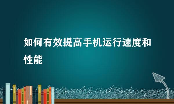 如何有效提高手机运行速度和性能