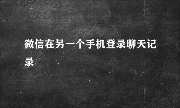 微信在另一个手机登录聊天记录