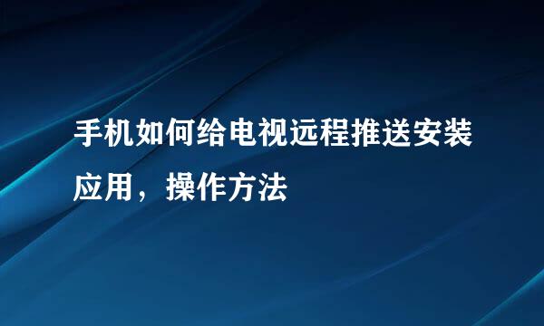 手机如何给电视远程推送安装应用,操作方法
