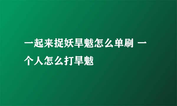 一起来捉妖旱魃怎么单刷 一个人怎么打旱魃