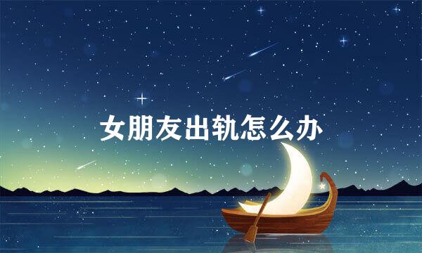 女朋友出轨怎么办