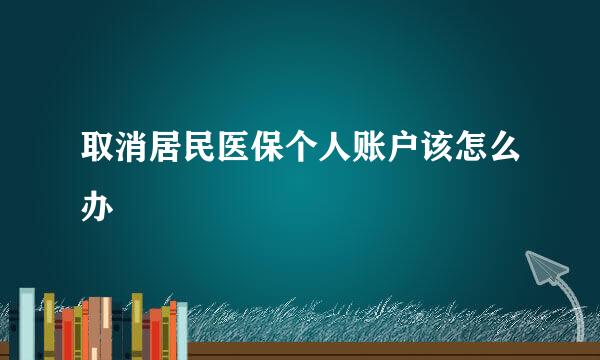 取消居民医保个人账户该怎么办